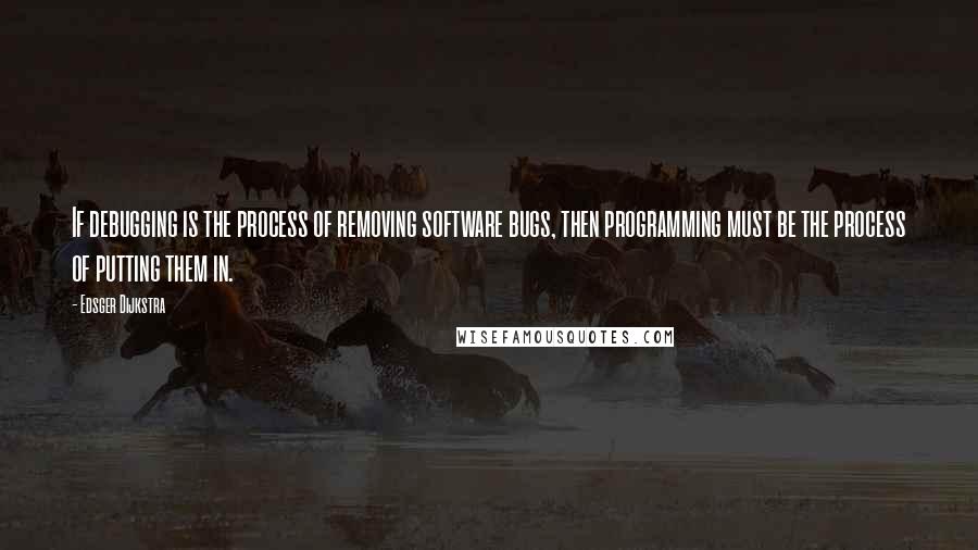 Edsger Dijkstra Quotes: If debugging is the process of removing software bugs, then programming must be the process of putting them in.