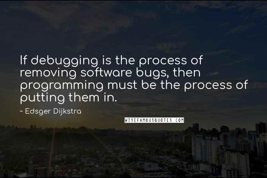Edsger Dijkstra Quotes: If debugging is the process of removing software bugs, then programming must be the process of putting them in.