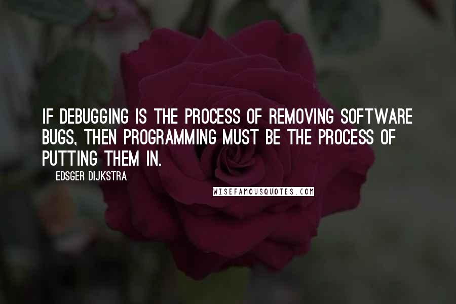 Edsger Dijkstra Quotes: If debugging is the process of removing software bugs, then programming must be the process of putting them in.