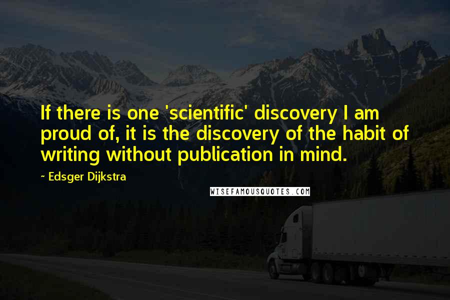 Edsger Dijkstra Quotes: If there is one 'scientific' discovery I am proud of, it is the discovery of the habit of writing without publication in mind.