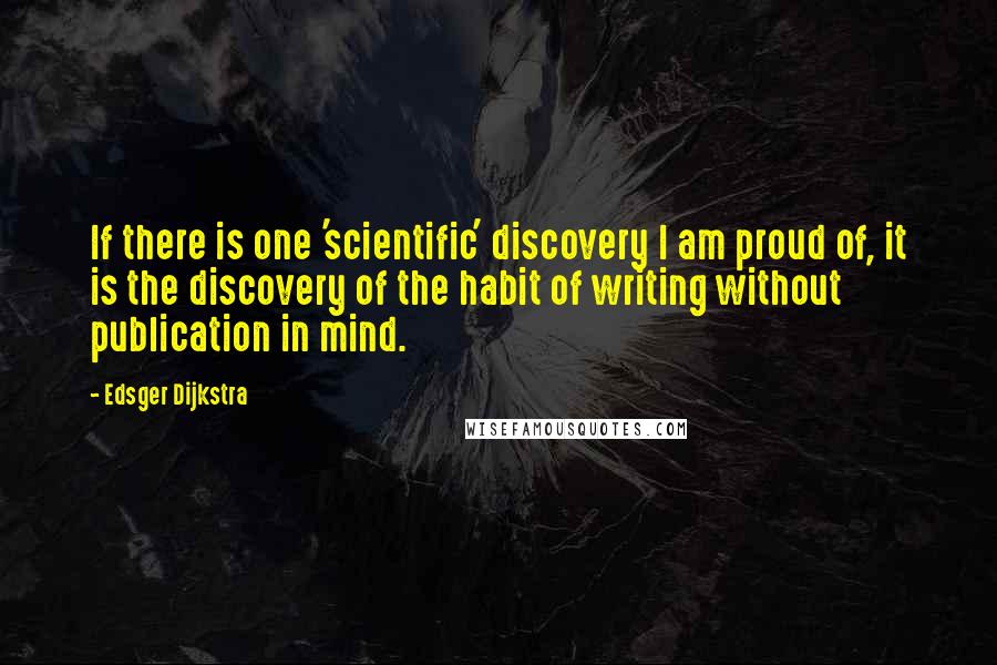 Edsger Dijkstra Quotes: If there is one 'scientific' discovery I am proud of, it is the discovery of the habit of writing without publication in mind.