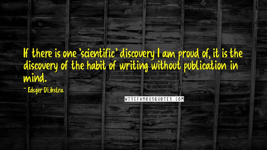 Edsger Dijkstra Quotes: If there is one 'scientific' discovery I am proud of, it is the discovery of the habit of writing without publication in mind.