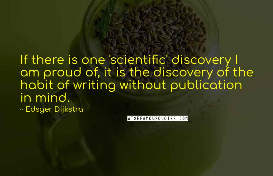 Edsger Dijkstra Quotes: If there is one 'scientific' discovery I am proud of, it is the discovery of the habit of writing without publication in mind.