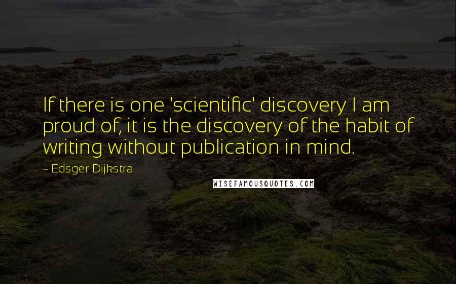 Edsger Dijkstra Quotes: If there is one 'scientific' discovery I am proud of, it is the discovery of the habit of writing without publication in mind.