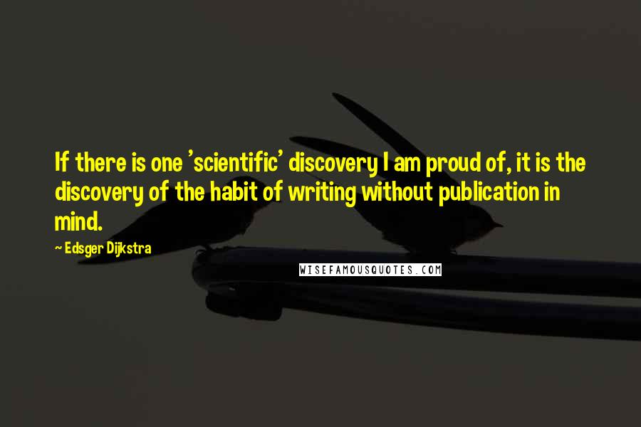 Edsger Dijkstra Quotes: If there is one 'scientific' discovery I am proud of, it is the discovery of the habit of writing without publication in mind.