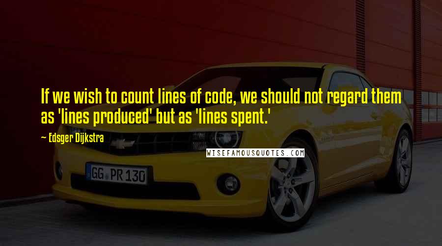 Edsger Dijkstra Quotes: If we wish to count lines of code, we should not regard them as 'lines produced' but as 'lines spent.'