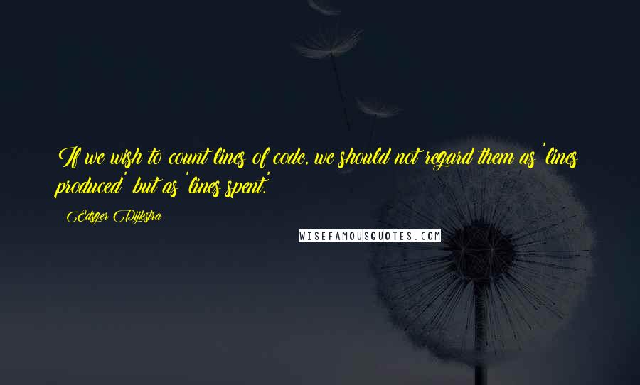 Edsger Dijkstra Quotes: If we wish to count lines of code, we should not regard them as 'lines produced' but as 'lines spent.'
