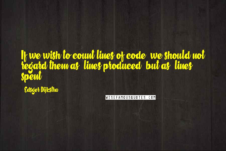 Edsger Dijkstra Quotes: If we wish to count lines of code, we should not regard them as 'lines produced' but as 'lines spent.'