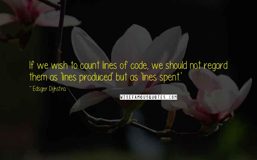 Edsger Dijkstra Quotes: If we wish to count lines of code, we should not regard them as 'lines produced' but as 'lines spent.'