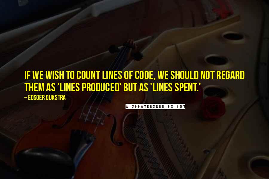 Edsger Dijkstra Quotes: If we wish to count lines of code, we should not regard them as 'lines produced' but as 'lines spent.'
