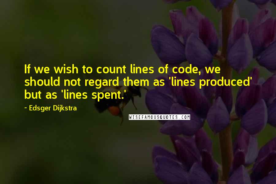 Edsger Dijkstra Quotes: If we wish to count lines of code, we should not regard them as 'lines produced' but as 'lines spent.'