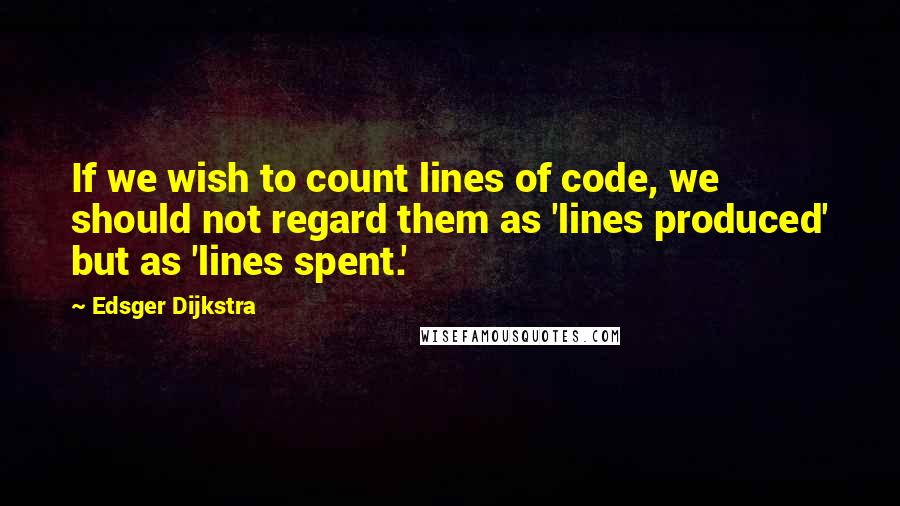 Edsger Dijkstra Quotes: If we wish to count lines of code, we should not regard them as 'lines produced' but as 'lines spent.'