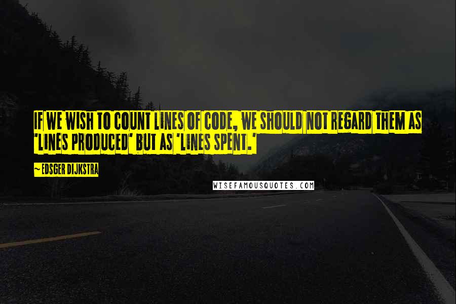 Edsger Dijkstra Quotes: If we wish to count lines of code, we should not regard them as 'lines produced' but as 'lines spent.'