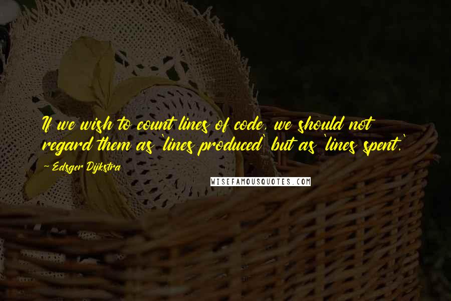 Edsger Dijkstra Quotes: If we wish to count lines of code, we should not regard them as 'lines produced' but as 'lines spent.'