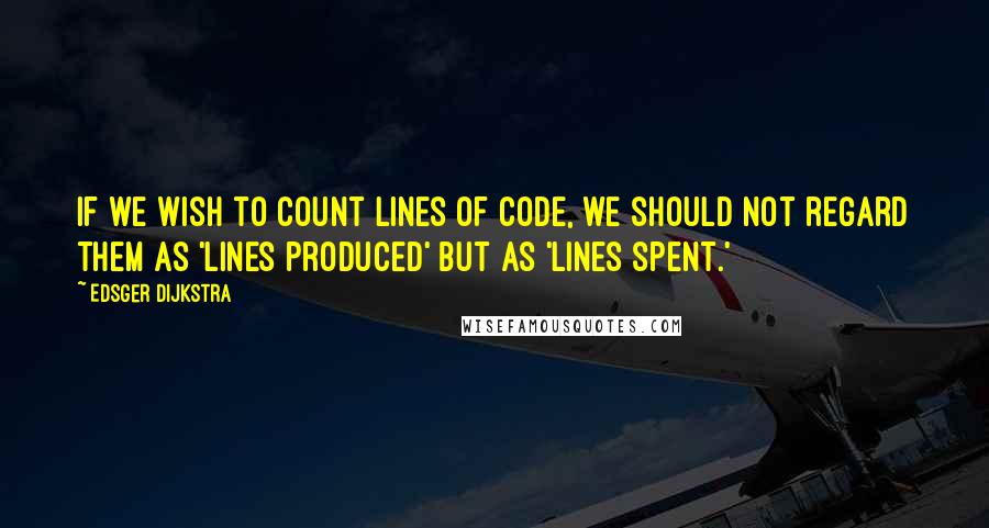 Edsger Dijkstra Quotes: If we wish to count lines of code, we should not regard them as 'lines produced' but as 'lines spent.'