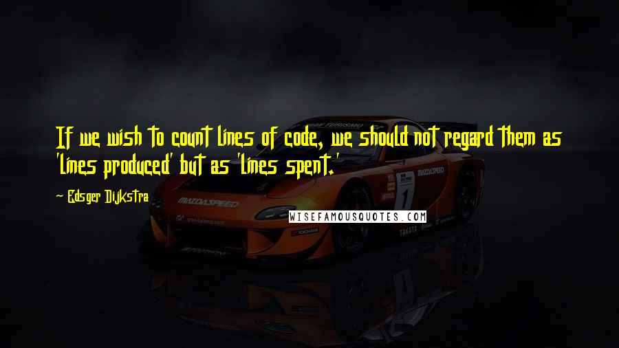 Edsger Dijkstra Quotes: If we wish to count lines of code, we should not regard them as 'lines produced' but as 'lines spent.'