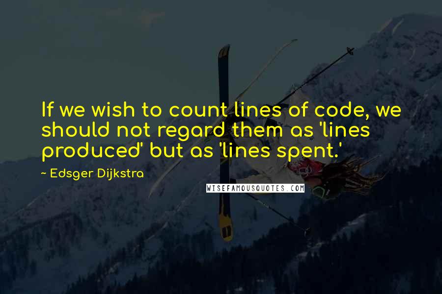 Edsger Dijkstra Quotes: If we wish to count lines of code, we should not regard them as 'lines produced' but as 'lines spent.'