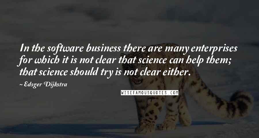 Edsger Dijkstra Quotes: In the software business there are many enterprises for which it is not clear that science can help them; that science should try is not clear either.