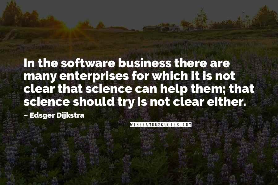 Edsger Dijkstra Quotes: In the software business there are many enterprises for which it is not clear that science can help them; that science should try is not clear either.