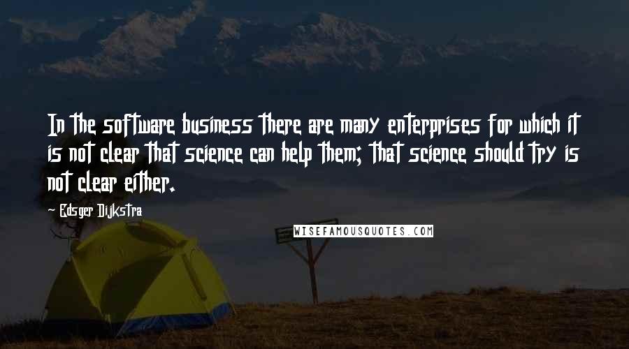 Edsger Dijkstra Quotes: In the software business there are many enterprises for which it is not clear that science can help them; that science should try is not clear either.