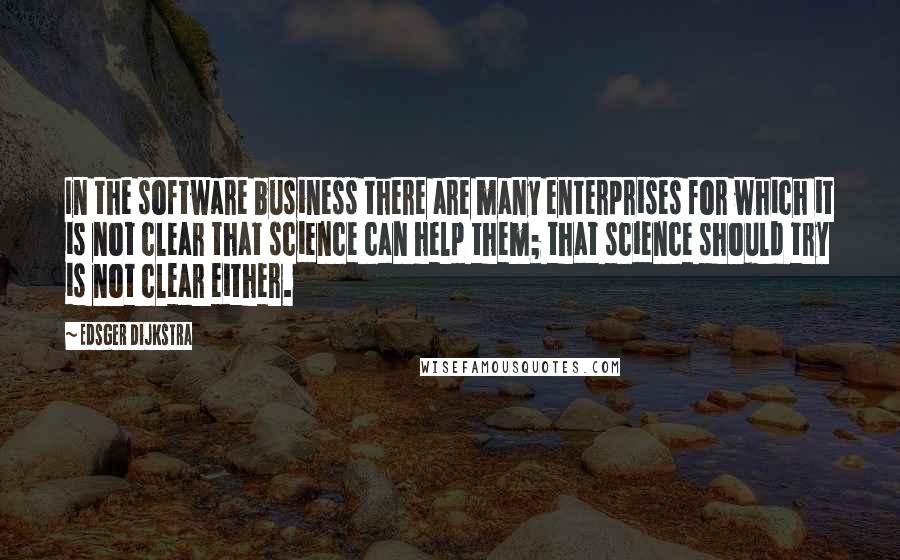 Edsger Dijkstra Quotes: In the software business there are many enterprises for which it is not clear that science can help them; that science should try is not clear either.