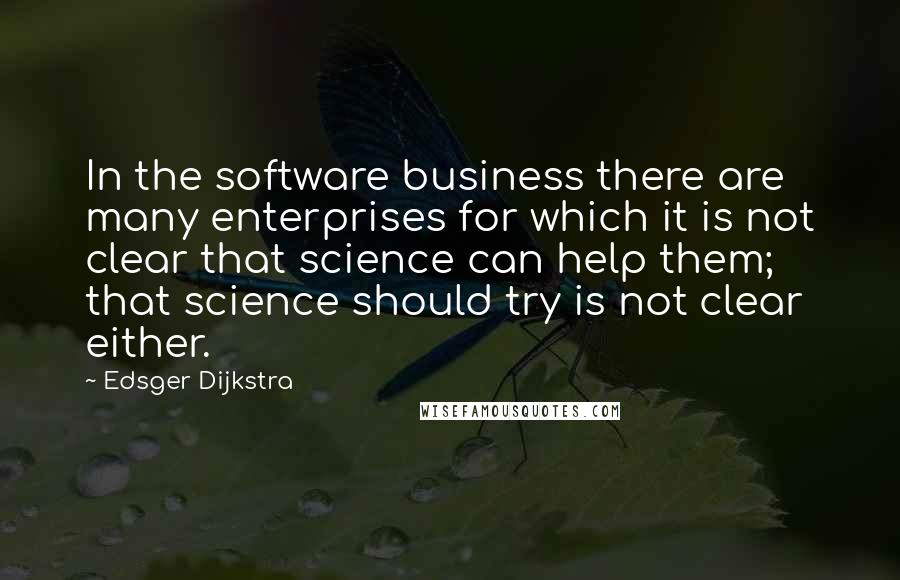 Edsger Dijkstra Quotes: In the software business there are many enterprises for which it is not clear that science can help them; that science should try is not clear either.