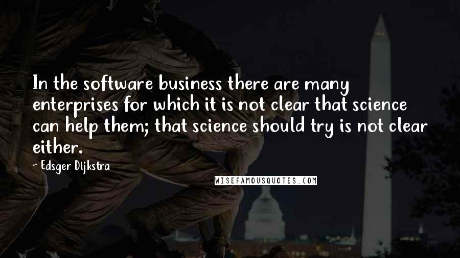 Edsger Dijkstra Quotes: In the software business there are many enterprises for which it is not clear that science can help them; that science should try is not clear either.