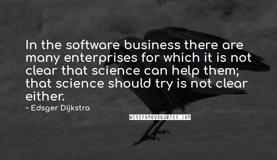 Edsger Dijkstra Quotes: In the software business there are many enterprises for which it is not clear that science can help them; that science should try is not clear either.