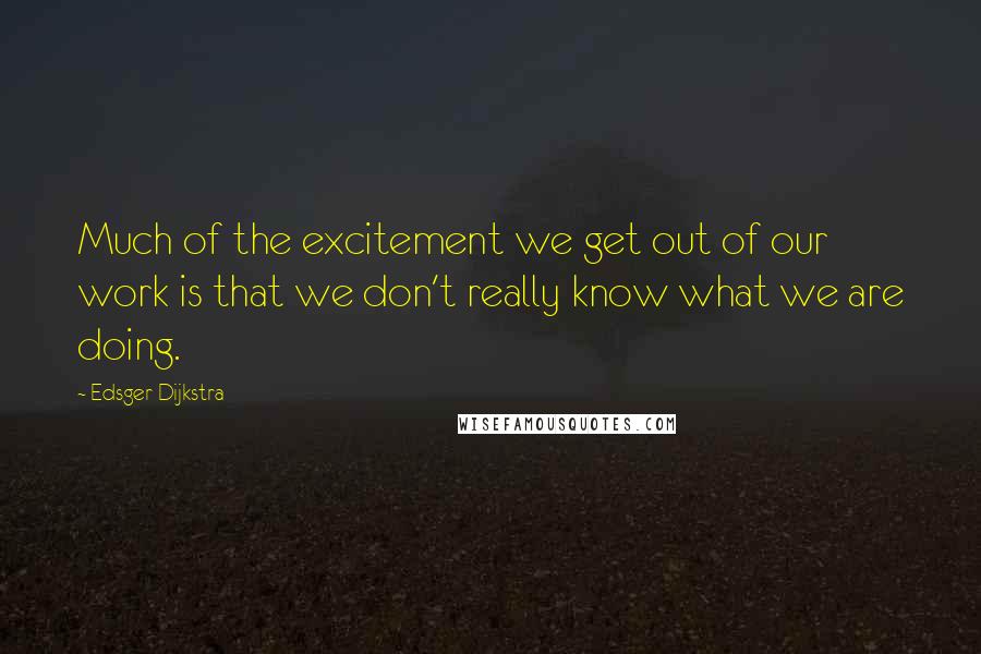 Edsger Dijkstra Quotes: Much of the excitement we get out of our work is that we don't really know what we are doing.