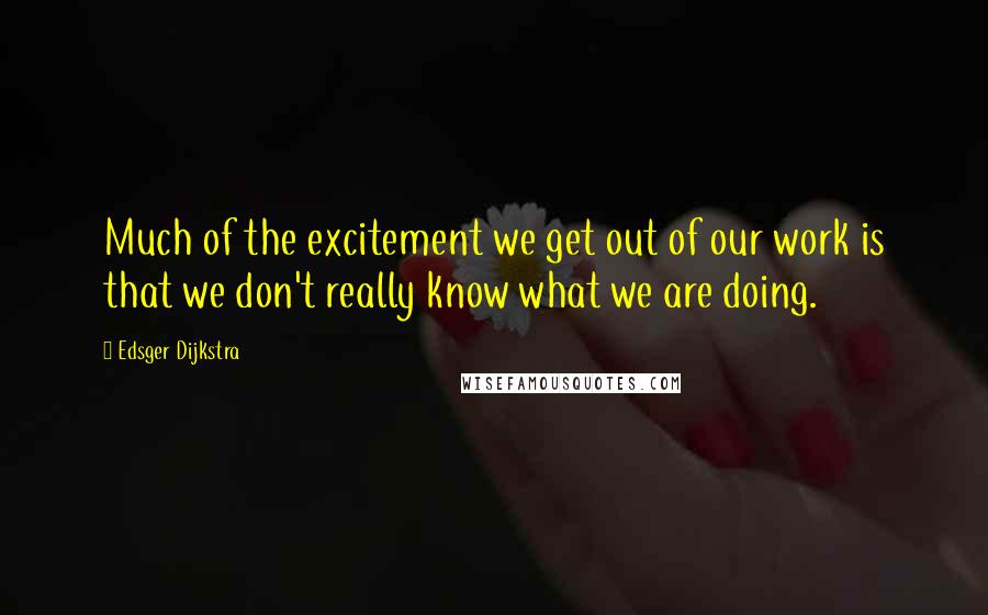 Edsger Dijkstra Quotes: Much of the excitement we get out of our work is that we don't really know what we are doing.