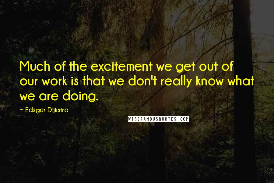 Edsger Dijkstra Quotes: Much of the excitement we get out of our work is that we don't really know what we are doing.
