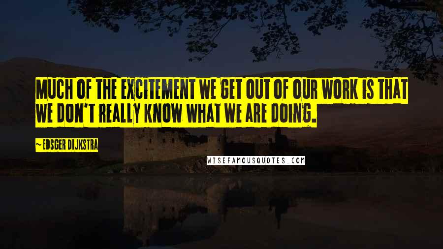 Edsger Dijkstra Quotes: Much of the excitement we get out of our work is that we don't really know what we are doing.