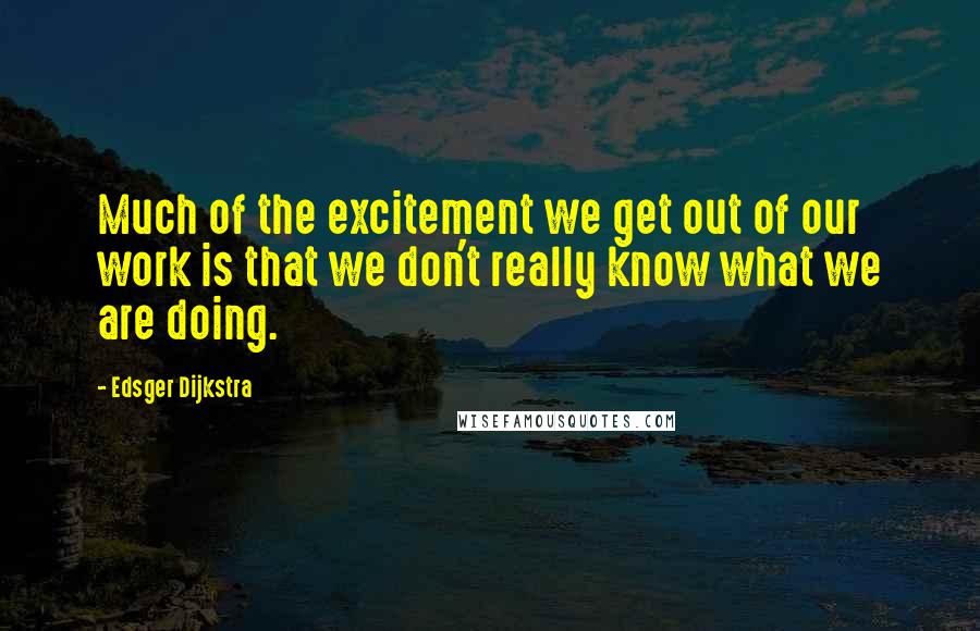 Edsger Dijkstra Quotes: Much of the excitement we get out of our work is that we don't really know what we are doing.