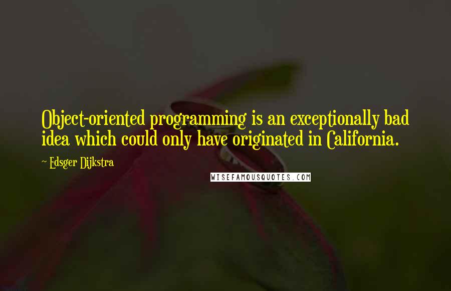 Edsger Dijkstra Quotes: Object-oriented programming is an exceptionally bad idea which could only have originated in California.