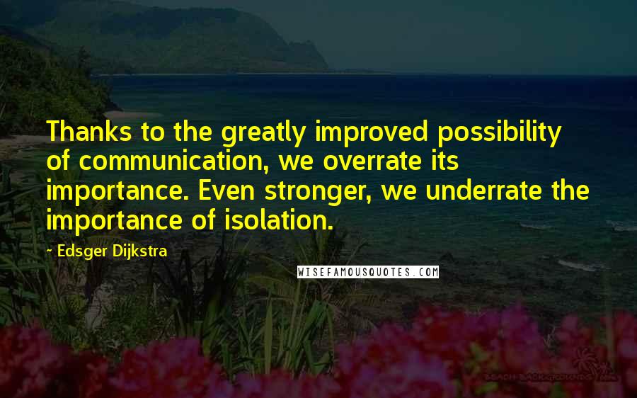Edsger Dijkstra Quotes: Thanks to the greatly improved possibility of communication, we overrate its importance. Even stronger, we underrate the importance of isolation.