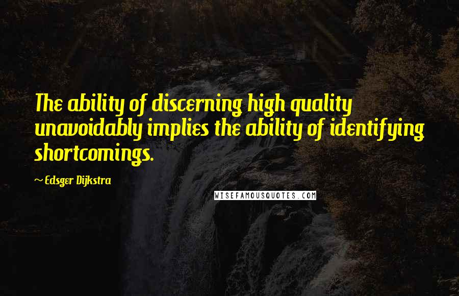 Edsger Dijkstra Quotes: The ability of discerning high quality unavoidably implies the ability of identifying shortcomings.