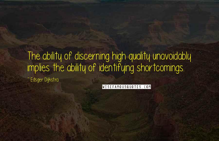 Edsger Dijkstra Quotes: The ability of discerning high quality unavoidably implies the ability of identifying shortcomings.