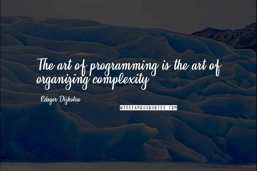 Edsger Dijkstra Quotes: The art of programming is the art of organizing complexity.