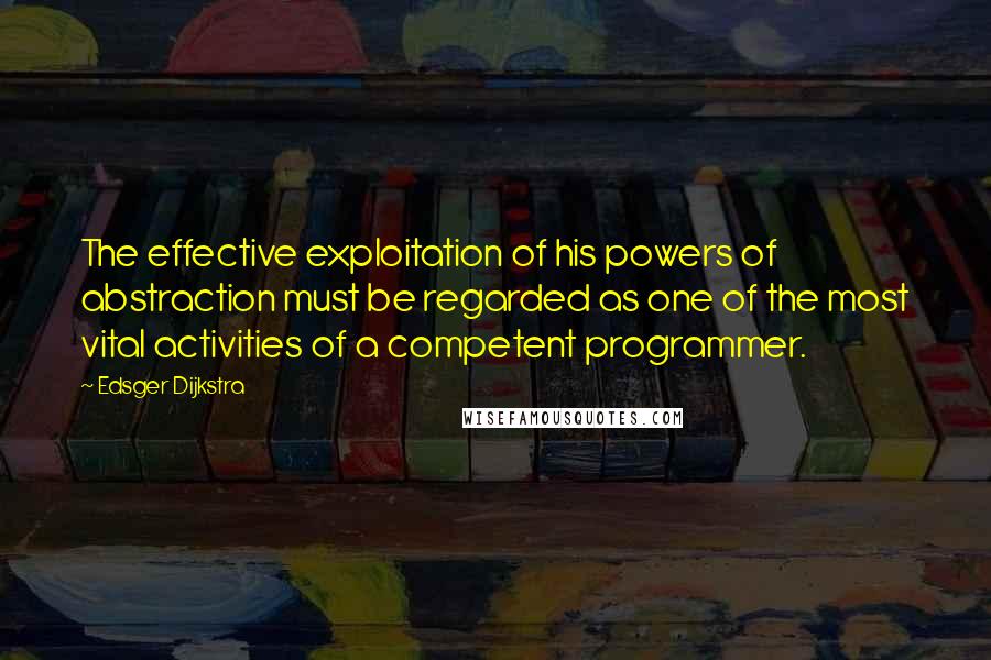 Edsger Dijkstra Quotes: The effective exploitation of his powers of abstraction must be regarded as one of the most vital activities of a competent programmer.