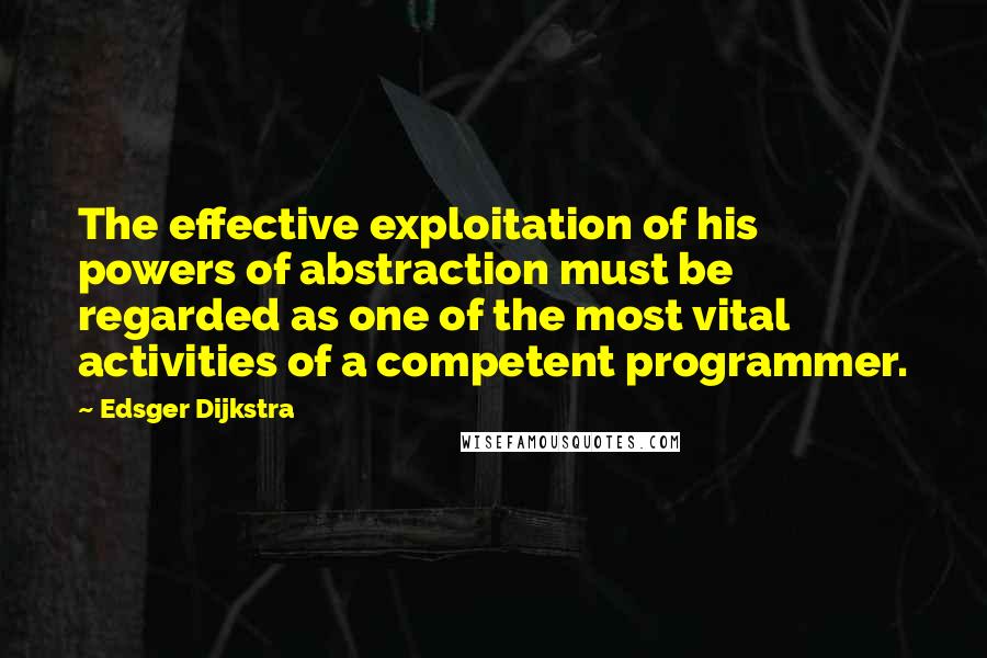 Edsger Dijkstra Quotes: The effective exploitation of his powers of abstraction must be regarded as one of the most vital activities of a competent programmer.