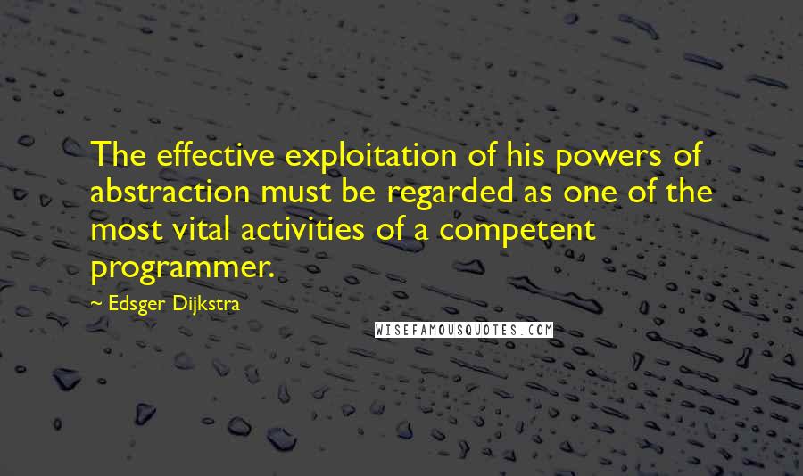 Edsger Dijkstra Quotes: The effective exploitation of his powers of abstraction must be regarded as one of the most vital activities of a competent programmer.