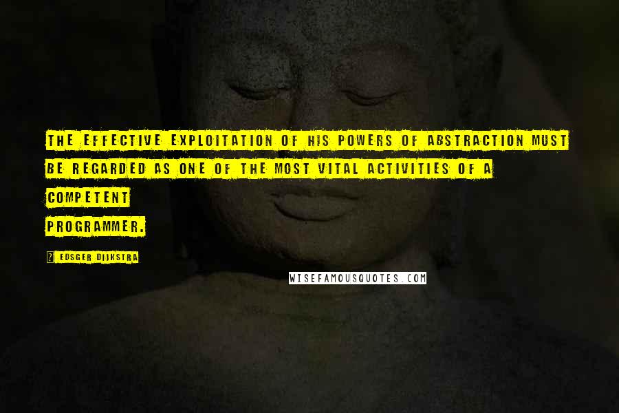 Edsger Dijkstra Quotes: The effective exploitation of his powers of abstraction must be regarded as one of the most vital activities of a competent programmer.