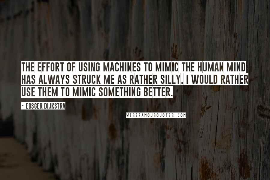 Edsger Dijkstra Quotes: The effort of using machines to mimic the human mind has always struck me as rather silly. I would rather use them to mimic something better.