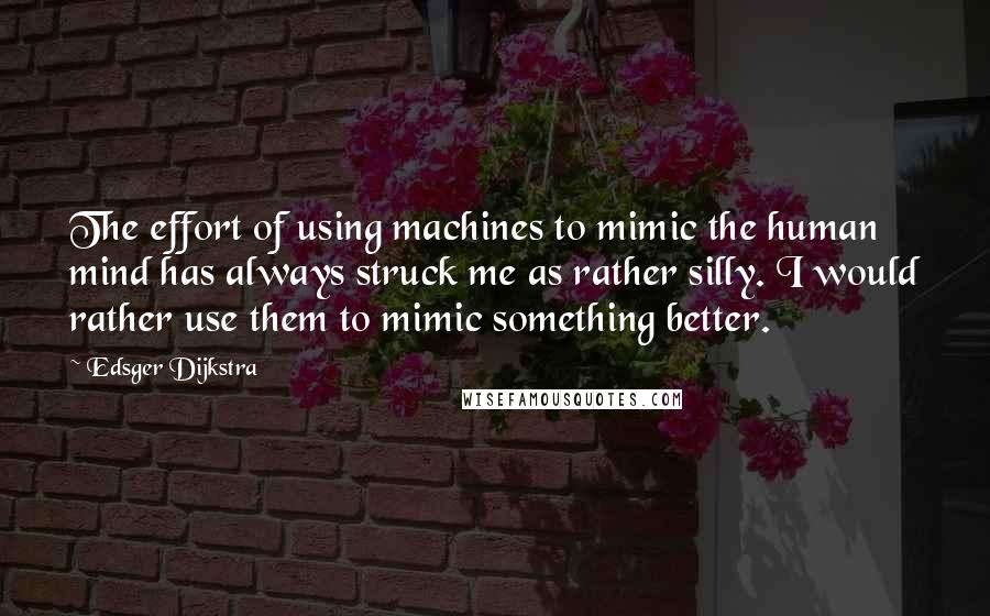 Edsger Dijkstra Quotes: The effort of using machines to mimic the human mind has always struck me as rather silly. I would rather use them to mimic something better.