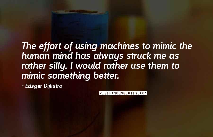 Edsger Dijkstra Quotes: The effort of using machines to mimic the human mind has always struck me as rather silly. I would rather use them to mimic something better.