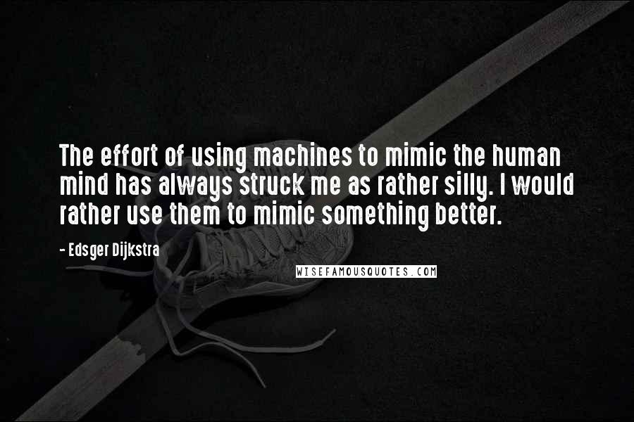 Edsger Dijkstra Quotes: The effort of using machines to mimic the human mind has always struck me as rather silly. I would rather use them to mimic something better.