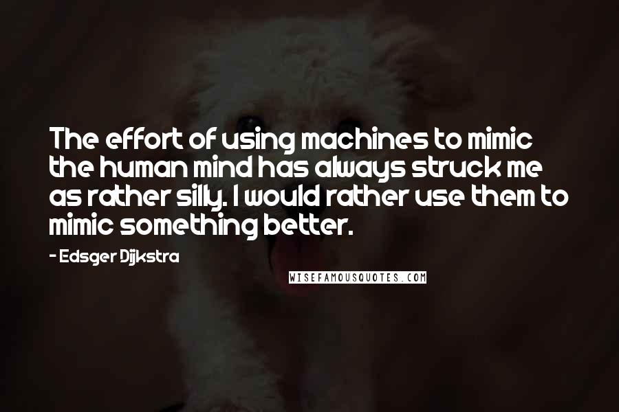 Edsger Dijkstra Quotes: The effort of using machines to mimic the human mind has always struck me as rather silly. I would rather use them to mimic something better.