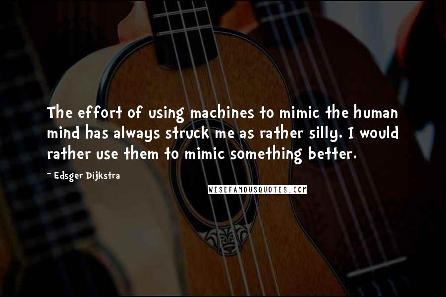 Edsger Dijkstra Quotes: The effort of using machines to mimic the human mind has always struck me as rather silly. I would rather use them to mimic something better.