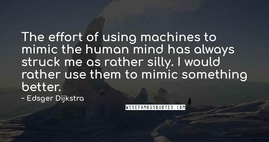 Edsger Dijkstra Quotes: The effort of using machines to mimic the human mind has always struck me as rather silly. I would rather use them to mimic something better.