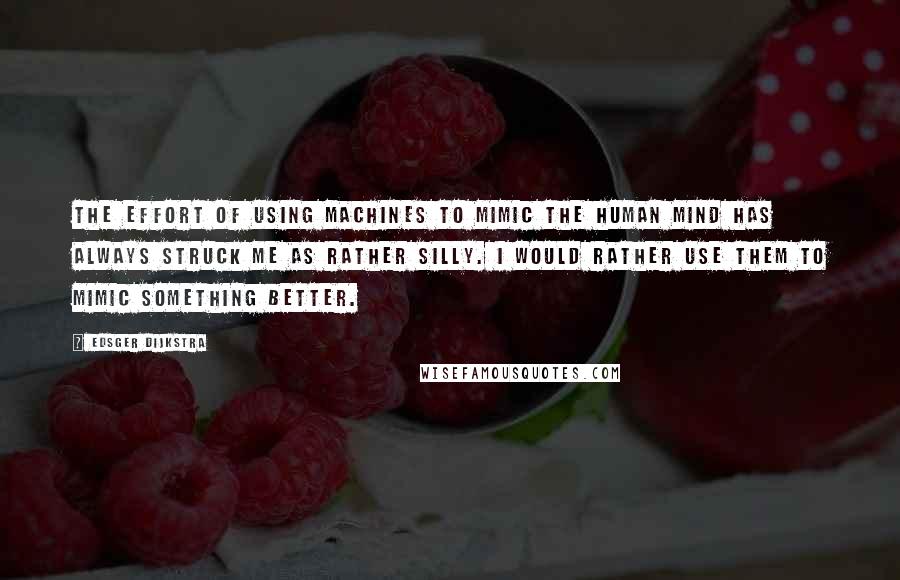 Edsger Dijkstra Quotes: The effort of using machines to mimic the human mind has always struck me as rather silly. I would rather use them to mimic something better.